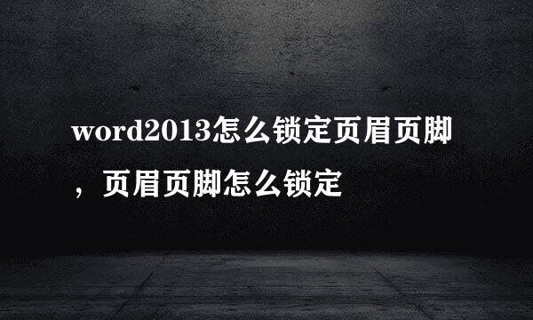 word2013怎么锁定页眉页脚，页眉页脚怎么锁定