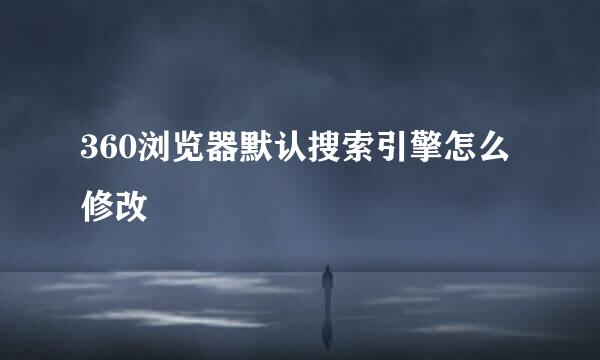 360浏览器默认搜索引擎怎么修改