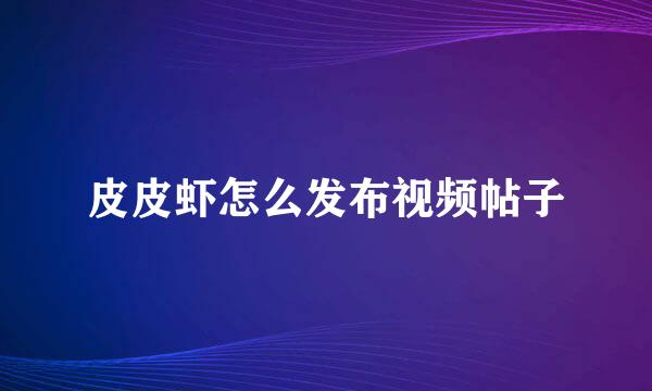 皮皮虾怎么发布视频帖子