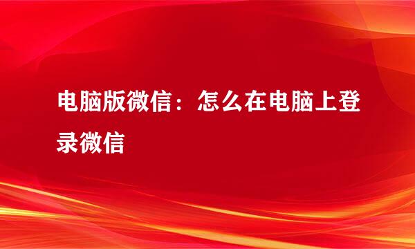 电脑版微信：怎么在电脑上登录微信