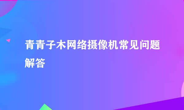 青青子木网络摄像机常见问题解答