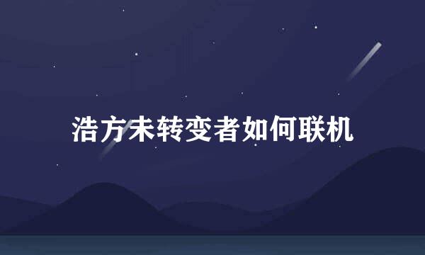 浩方未转变者如何联机
