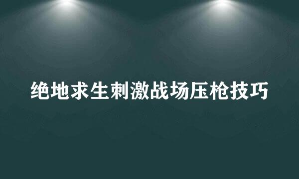 绝地求生刺激战场压枪技巧