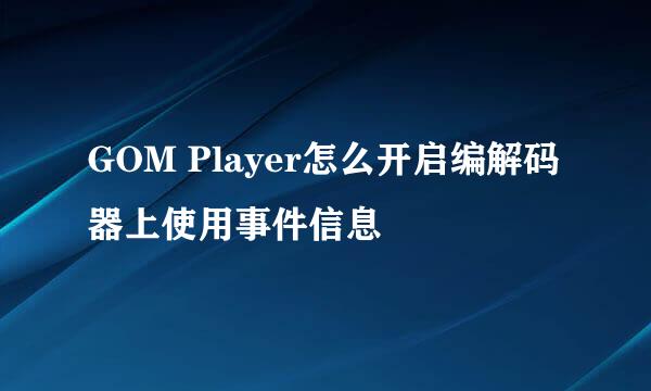 GOM Player怎么开启编解码器上使用事件信息
