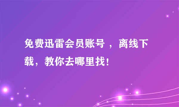 免费迅雷会员账号 ，离线下载，教你去哪里找！