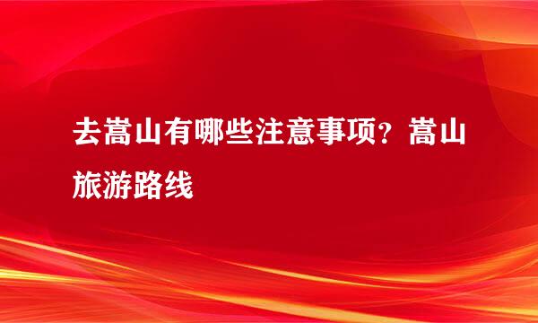 去嵩山有哪些注意事项？嵩山旅游路线