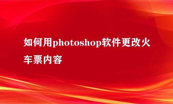 如何用photoshop软件更改火车票内容