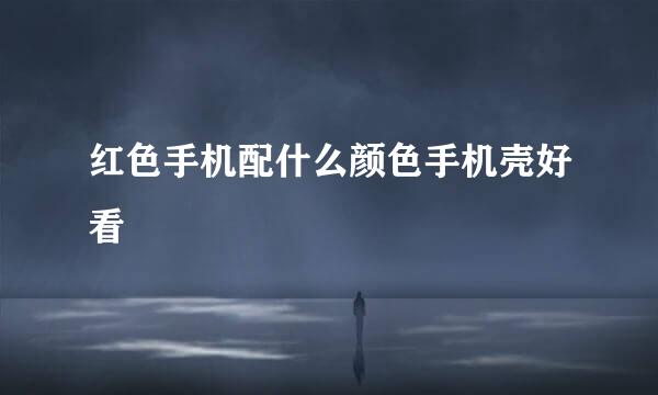 红色手机配什么颜色手机壳好看