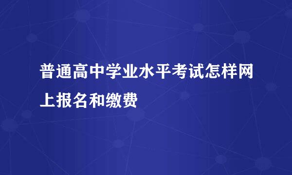 普通高中学业水平考试怎样网上报名和缴费