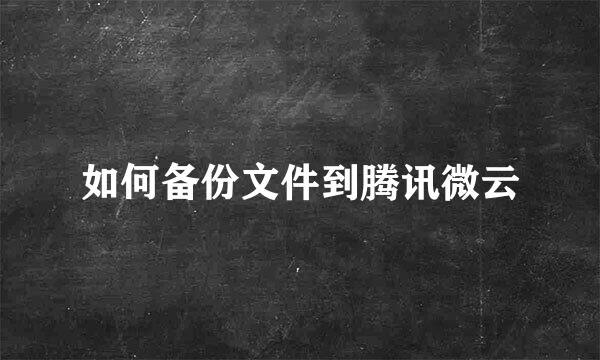 如何备份文件到腾讯微云