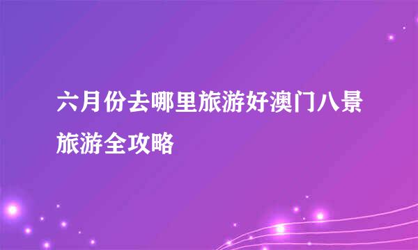 六月份去哪里旅游好澳门八景旅游全攻略