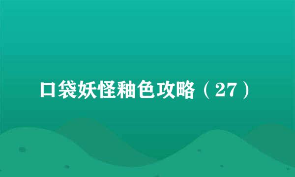 口袋妖怪釉色攻略（27）