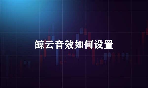 鲸云音效如何设置