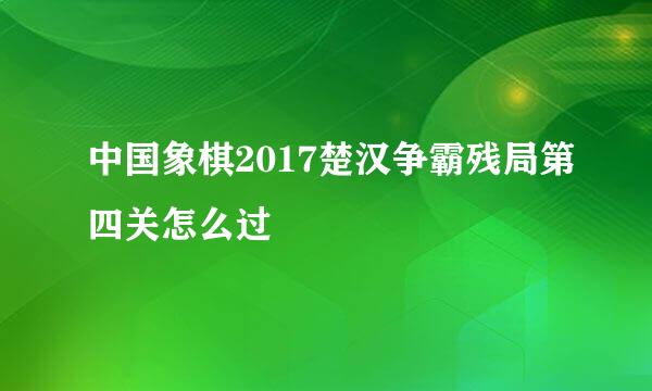 中国象棋2017楚汉争霸残局第四关怎么过