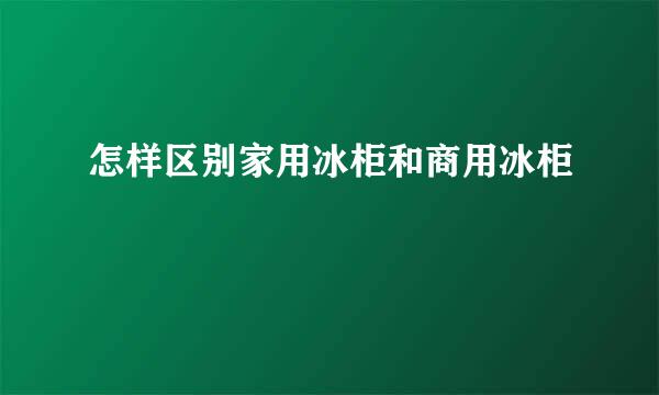 怎样区别家用冰柜和商用冰柜