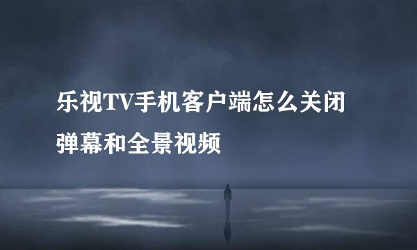 乐视TV手机客户端怎么关闭弹幕和全景视频