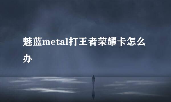 魅蓝metal打王者荣耀卡怎么办