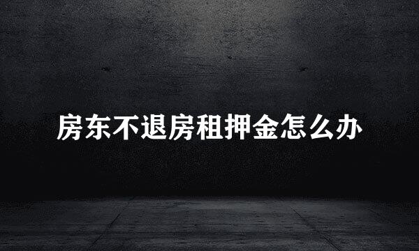 房东不退房租押金怎么办