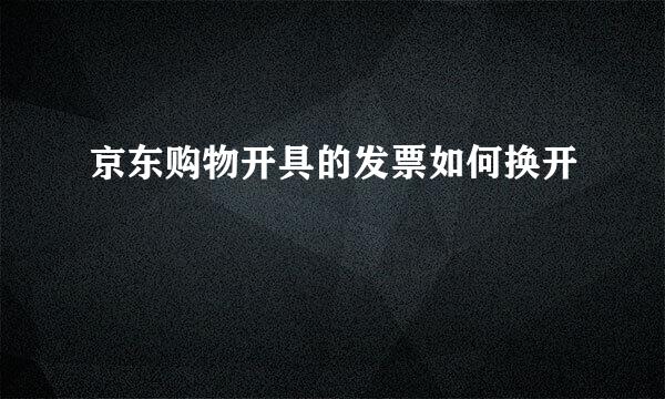 京东购物开具的发票如何换开
