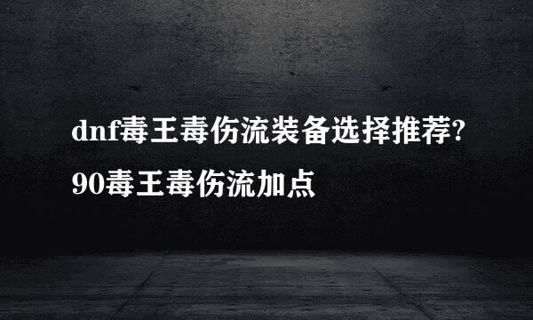 dnf毒王毒伤流装备选择推荐?90毒王毒伤流加点