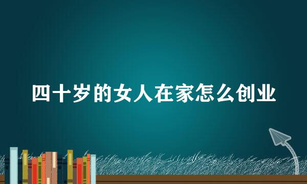 四十岁的女人在家怎么创业