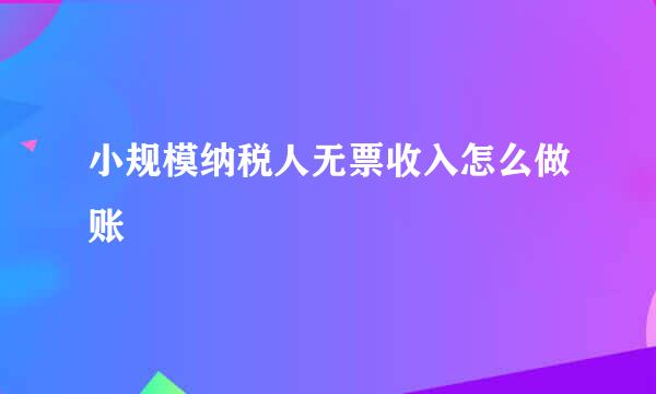 小规模纳税人无票收入怎么做账