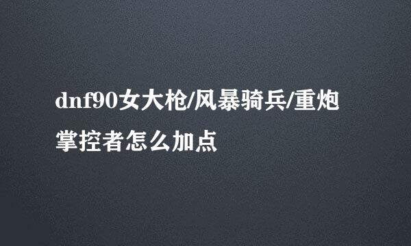 dnf90女大枪/风暴骑兵/重炮掌控者怎么加点