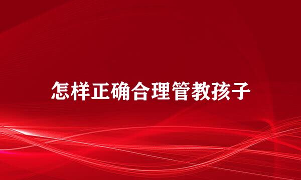 怎样正确合理管教孩子