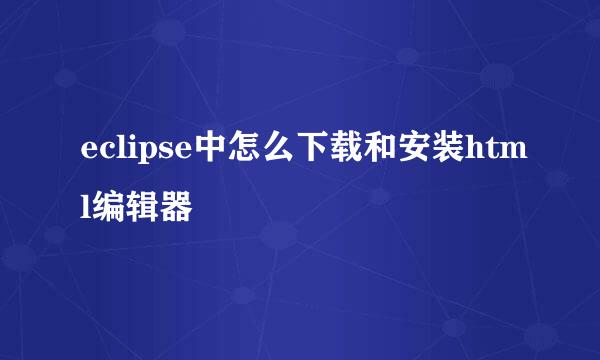 eclipse中怎么下载和安装html编辑器