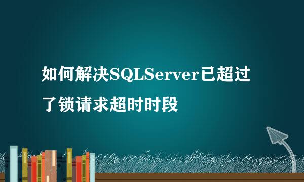 如何解决SQLServer已超过了锁请求超时时段