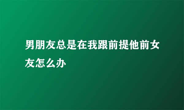 男朋友总是在我跟前提他前女友怎么办