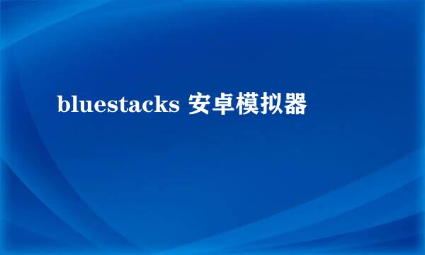 bluestacks 安卓模拟器
