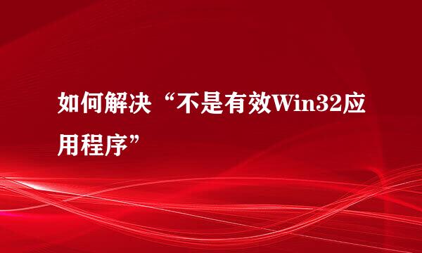 如何解决“不是有效Win32应用程序”