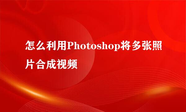 怎么利用Photoshop将多张照片合成视频