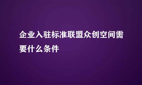 企业入驻标准联盟众创空间需要什么条件