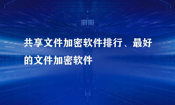 共享文件加密软件排行、最好的文件加密软件