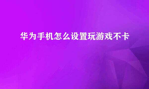 华为手机怎么设置玩游戏不卡