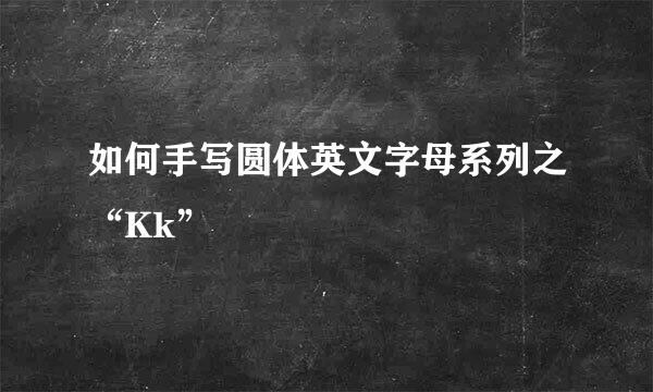 如何手写圆体英文字母系列之“Kk”