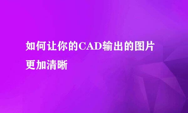 如何让你的CAD输出的图片更加清晰