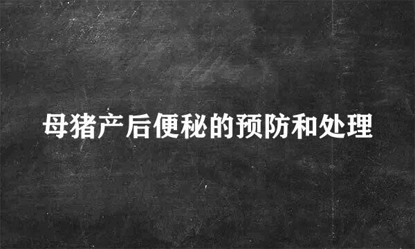 母猪产后便秘的预防和处理