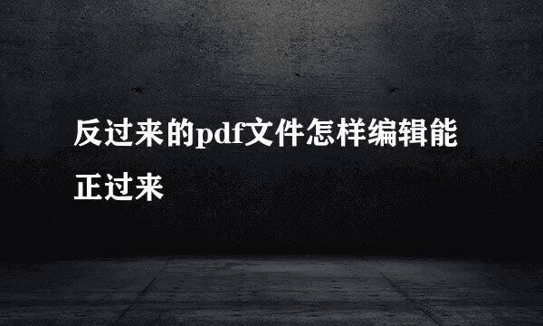 反过来的pdf文件怎样编辑能正过来