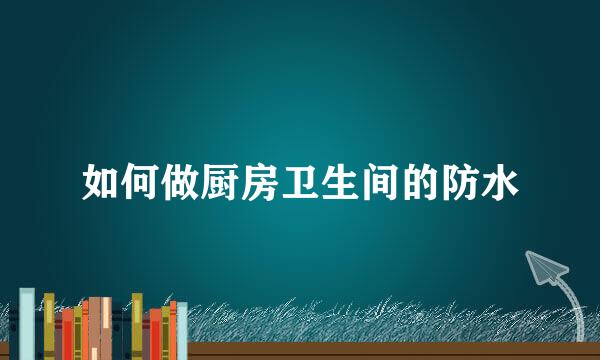 如何做厨房卫生间的防水