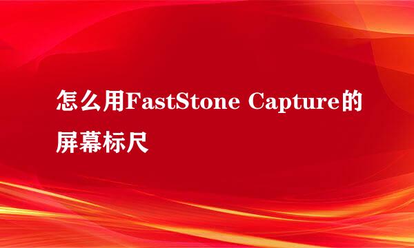 怎么用FastStone Capture的屏幕标尺