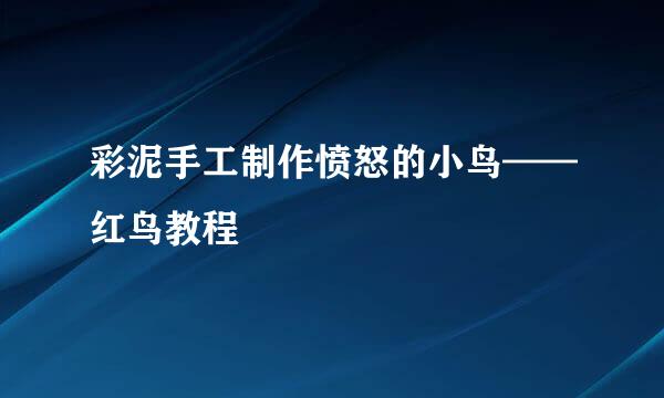 彩泥手工制作愤怒的小鸟——红鸟教程