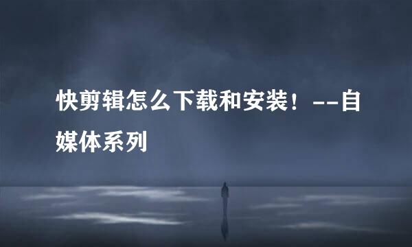 快剪辑怎么下载和安装！--自媒体系列