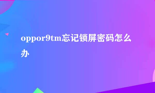 oppor9tm忘记锁屏密码怎么办