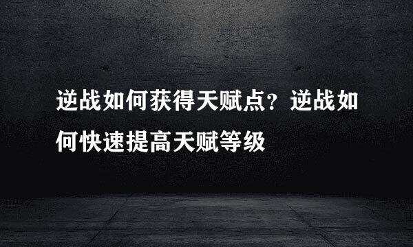 逆战如何获得天赋点？逆战如何快速提高天赋等级