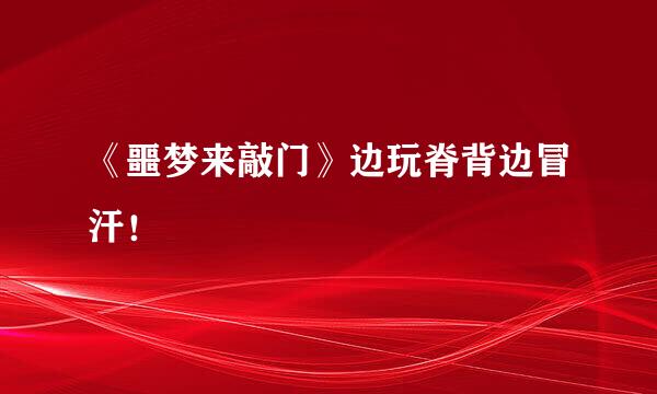 《噩梦来敲门》边玩脊背边冒汗！