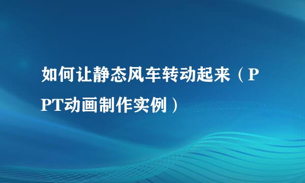 如何让静态风车转动起来（PPT动画制作实例）