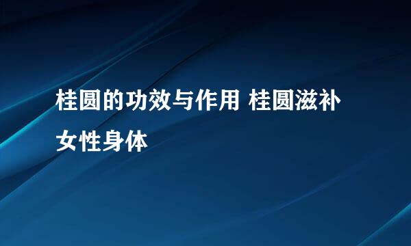 桂圆的功效与作用 桂圆滋补女性身体